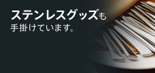 ステンレスグッズも手掛けています。